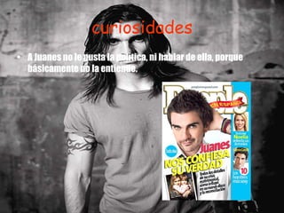 curiosidades A Juanes no le gusta la política, ni hablar de ella, porque básicamente no la entiende.    