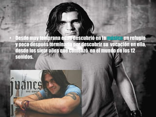 Desde muy temprana edad descubrió en la  música  un refugio y poco después terminaría por descubrir su  vocación en ella, desde los siete años que comenzó  en el mundo de los 12 sonidos. 