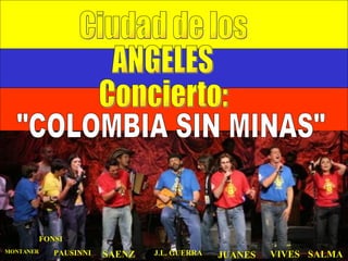 Ciudad de los ANGELES Concierto: "COLOMBIA SIN MINAS" JUANES J.L. GUERRA VIVES SALMA SAENZ PAUSINNI MONTANER FONSI 
