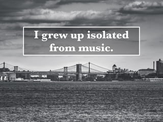I grew up isolated
from music.
Photo Credit: <a href="https://www.ﬂickr.com/photos/34316967@N04/25339321300/">jDevaun.Photography</a> via
<a href="http://compﬁght.com">Compﬁght</a> <a href="https://creativecommons.org/licenses/by-nd/2.0/">cc</a>
 