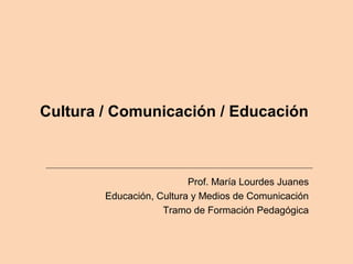Cultura / Comunicación / Educación
Prof. María Lourdes Juanes
Educación, Cultura y Medios de Comunicación
Tramo de Formación Pedagógica
 