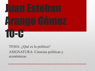 Juan Esteban
Arango Gómez
10-C
TEMA: ¿Qué es la política?
ASIGNATURA: Ciencias políticas y
económicas
 
