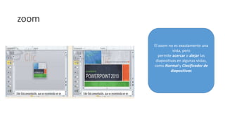 zoom
El zoom no es exactamente una
vista, pero
permite acercar o alejar las
diapositivas en algunas vistas,
como Normal y Clasificador de
diapositivas
 