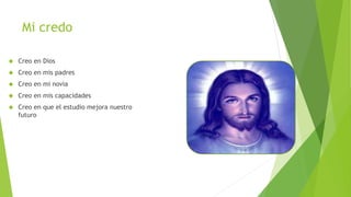 Mi credo 
 Creo en Dios 
 Creo en mis padres 
 Creo en mi novia 
 Creo en mis capacidades 
 Creo en que el estudio mejora nuestro 
futuro 
 