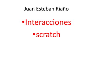 Juan Esteban Riaño
•Interacciones
•scratch
 