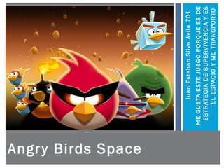 Angry Birds Space
JuanEstebanSilvaAvila701
MEGUSTAESTEJUEGOPORQUEESDE
ESTRATEGIADESUPERVIVENCIAYES
ELESPACIOYMETRANSPORTO
 