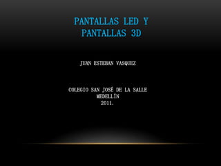 PANTALLAS LED Y PANTALLAS 3D JUAN ESTEBAN VASQUEZ COLEGIO SAN JOSÉ DE LA SALLE MEDELLÍN 2011. 