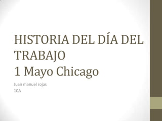 HISTORIA DEL DÍA DEL TRABAJO1 Mayo Chicago Juan manuel rojas 10A 