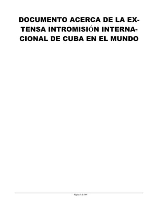 DOCUMENTO ACERCA DE LA EX­
TENSA INTROMISIÓN INTERNA­
CIONAL DE CUBA EN EL MUNDO
Página 1 de 144
 
