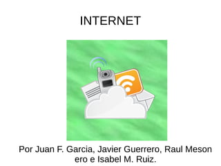 INTERNET
Por Juan F. Garcia, Javier Guerrero, Raul Meson
ero e Isabel M. Ruiz.
 