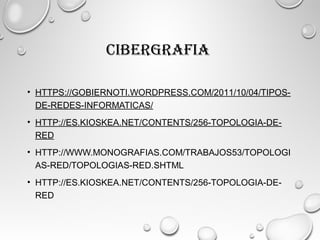 CIBERGRAFIA
• HTTPS://GOBIERNOTI.WORDPRESS.COM/2011/10/04/TIPOS-
DE-REDES-INFORMATICAS/ 
• HTTP://ES.KIOSKEA.NET/CONTENTS/256-TOPOLOGIA-DE-
RED
• HTTP://WWW.MONOGRAFIAS.COM/TRABAJOS53/TOPOLOGI
AS-RED/TOPOLOGIAS-RED.SHTML
• HTTP://ES.KIOSKEA.NET/CONTENTS/256-TOPOLOGIA-DE-
RED
 