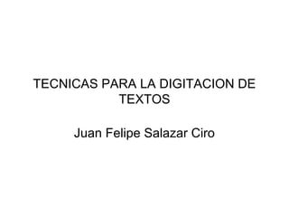 TECNICAS PARA LA DIGITACION DE
TEXTOS
Juan Felipe Salazar Ciro
 