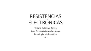RESISTENCIAS
ELECTRÓNICAS
Tatiana Gutiérrez Torres
Juan Fernando Jaramillo Henao
Tecnología e informática
10°1
 