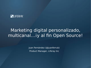 Marketing digital personalizado,
multicanal…¡y al fin Open Source!
Juan Fernández (@juanferrub)
Product Manager, Liferay Inc
 