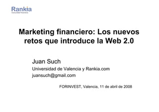Marketing financiero: Los nuevos
 retos que introduce la Web 2.0

   Juan Such
   Universidad de Valencia y Rankia.com
   juansuch@gmail.com

               FORINVEST, Valencia, 11 de abril de 2008
 