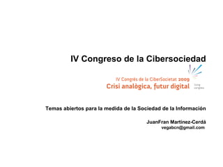 IV Congreso de la Cibersociedad




Temas abiertos para la medida de la Sociedad de la Información

                                       JuanFran Martínez-Cerdá
                                            vegabcn@gmail.com
 