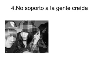 4.No soporto a la gente creída 