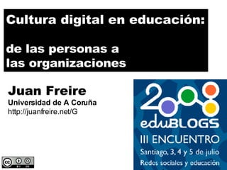 Cultura digital en educación: de las personas a las organizaciones Juan Freire Universidad de A Coruña http://juanfreire.net/G 