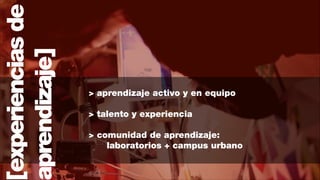 experiencias de
prendizaje]

> aprendizaje activo y en equipo
!

> talento y experiencia
!

> comunidad de aprendizaje:
laboratorios + campus urbano

 