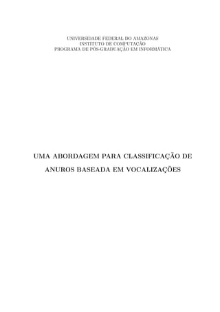 UNIVERSIDADE FEDERAL DO AMAZONAS
            INSTITUTO DE COMPUTAÇÃO
    PROGRAMA DE PÓS-GRADUAÇÃO EM INFORMÁTICA




UMA ABORDAGEM PARA CLASSIFICAÇÃO DE

  ANUROS BASEADA EM VOCALIZAÇÕES
 