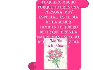 Feliz día de la Madre   yo  Juan  Gabriel Montoya  tequilero decir que te quiero mucho  porque tu eres una persona  muy  especial  es el día de la mujer  también te quiero decir que eres la madre mas especial del mundo feliz dia Mama  TQM 