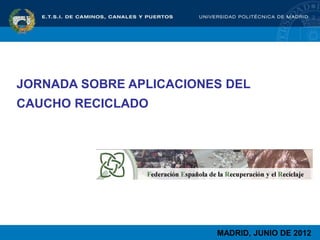 JORNADA SOBRE APLICACIONES DEL
CAUCHO RECICLADO
MADRID, JUNIO DE 2012
 