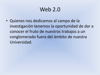 Web 2.0Quienes nos dedicamos al campo de la investigación tenemos la oportunidad de dar a conocer el fruto de nuestros trabajos a un conglomerado fuera del ámbito de nuestra Universidad.
