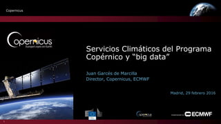 Copernicus
Servicios Climáticos del Programa
Copérnico y “big data”
Juan Garcés de Marcilla
Director, Copernicus, ECMWF
1
Implemented by
Madrid, 29 febrero 2016
 