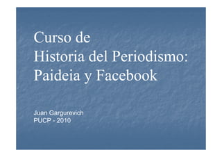Curso de
Historia del Periodismo:
Paideia y FacebookPaideia y Facebook
Juan Gargurevich
PUCP - 2010
 