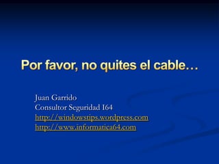Por favor, no quites el cable… Juan Garrido Consultor Seguridad I64 http://windowstips.wordpress.com http://www.informatica64.com 