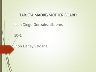 TARJETA MADRE/MOTHER BOARD
Juan Diego Gonzalez Libreros
10-1
Jhon Darley Saldaña
 