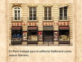 En París trabajó para la editorial Gallimard como
asesor literario.
 