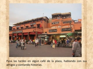 Pasa las tardes en algún café de la plaza, hablando con sus
amigos y contando historias.
 