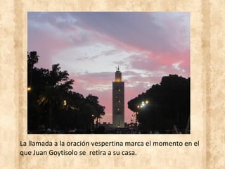 La llamada a la oración vespertina marca el momento en el
que Juan Goytisolo se retira a su casa.
 