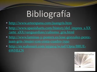 Bibliografía
 http://www.arteespana.com/juangris.htm
 http://www.spanisharts.com/history/del_impres_s.XX

/arte_sXX/vanguardias1/cubismo_gris.html
 http://www.laminas-y-posters.es/jose-gonzalez-perezjuan-gris-/mujer-con-cesta-cuadro-7550
 http://es.wahooart.com/a55a04/w.nsf/Opra/BRUE6WHLCN

 