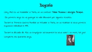 Biografia
L'any 1906 es va traslladar a París, on va conèixer Pablo Picasso i Georges Braque.
Els primers anys es va guanyar la vida dibuxant per algunes revistes.
Durant la Primera Guerra Mundial va treballar a París, on va realitzar la seva primera
exposició individual el 1919.
Durant la dècada de 1920 va empitjorar seriosament la seva salut i va morir, tot just
complerts els quaranta anys.
 