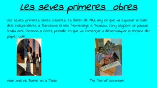 Les seves primeres obres
Les seues primeres obres cubistes, es daten de 1912, any en que va exposar al Saló
dels Independents a Barcelona el seu "Homenatge a Picasso. L'any següent va passar
l'estiu amb Picasso a Ceret, periode en que va començar a desenvolupar la tècnica del
papier collé
Violin and Ink Bottle on a Table The Pot of Geranium
 