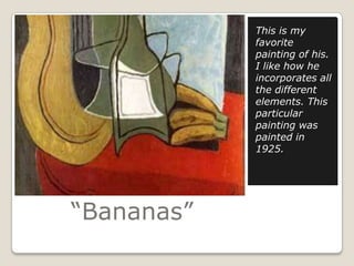 This is my
            favorite
            painting of his.
            I like how he
            incorporates all
            the different
            elements. This
            particular
            painting was
            painted in
            1925.




“Bananas”
 