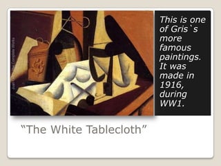 This is one
                         of Gris`s
                         more
                         famous
                         paintings.
                         It was
                         made in
                         1916,
                         during
                         WW1.


“The White Tablecloth”
 