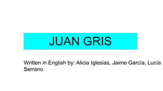 JUAN GRIS
Written in English by: Alicia Iglesias, Jaime García, Lucía
Serrano
 