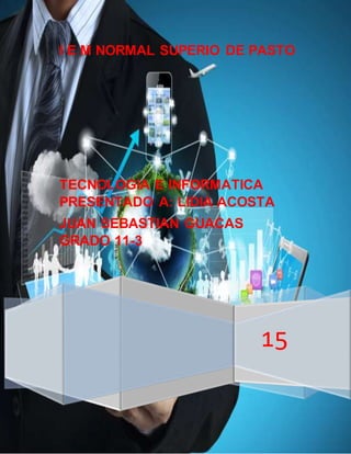 I E M NORMAL SUPERIO DE PASTO
15
TECNOLOGIA E INFORMATICA
PRESENTADO A: LIDIA ACOSTA
JUAN SEBASTIAN GUACAS
GRADO 11-3
 