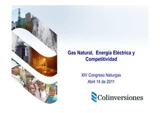 Gas Natural, Energía Eléctrica y
       Competitividad

      XIV Congreso Naturgas
         Abril 14 de 2011
 