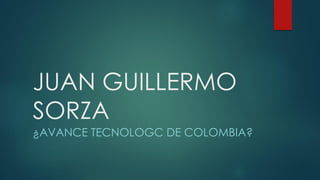 JUAN GUILLERMO
SORZA
¿AVANCE TECNOLOGC DE COLOMBIA?
 
