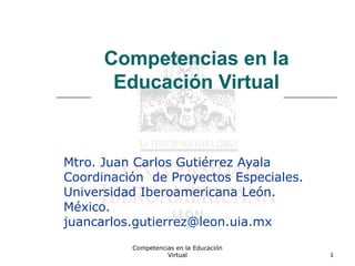 Competencias en la Educación
Virtual 1
Competencias en la
Educación Virtual
Mtro. Juan Carlos Gutiérrez Ayala
Coordinación de Proyectos Especiales.
Universidad Iberoamericana León.
México.
juancarlos.gutierrez@leon.uia.mx
 