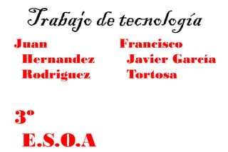 Trabajo de tecnología
Juan
Hernandez
Rodriguez
3º
E.S.O.A
Francisco
Javier García
Tortosa
 