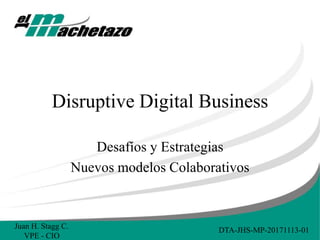 Disruptive Digital Business
Desafíos y Estrategias
Nuevos modelos Colaborativos
DTA-JHS-MP-20171113-01Juan H. Stagg C.
VPE - CIO
 