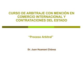 CURSO DE ARBITRAJE CON MENCIÓN EN COMERCIO INTERNACIONAL Y CONTRATACIONES DEL ESTADO Dr. Juan Huamaní Chávez “ Proceso Arbitral” 