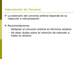 Intervención de Terceros   La extensión del convenio arbitral depende de su redacción e interpretación Recomendaciones Redactar el convenio arbitral en términos amplios No dejar dudas sobre la intención de extender a todos su alcance 