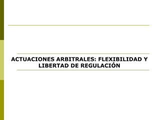 ACTUACIONES ARBITRALES: FLEXIBILIDAD Y LIBERTAD DE REGULACIÓN 