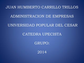 JUAN HUMBERTO CARRILLO TRILLOS 
ADMINISTRACION DE EMPRESAS 
UNIVERSIDAD POPULAR DEL CESAR 
CATEDRA UPECISTA 
GRUPO: 
2014 
 